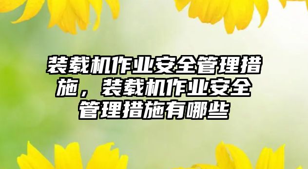 裝載機(jī)作業(yè)安全管理措施，裝載機(jī)作業(yè)安全管理措施有哪些