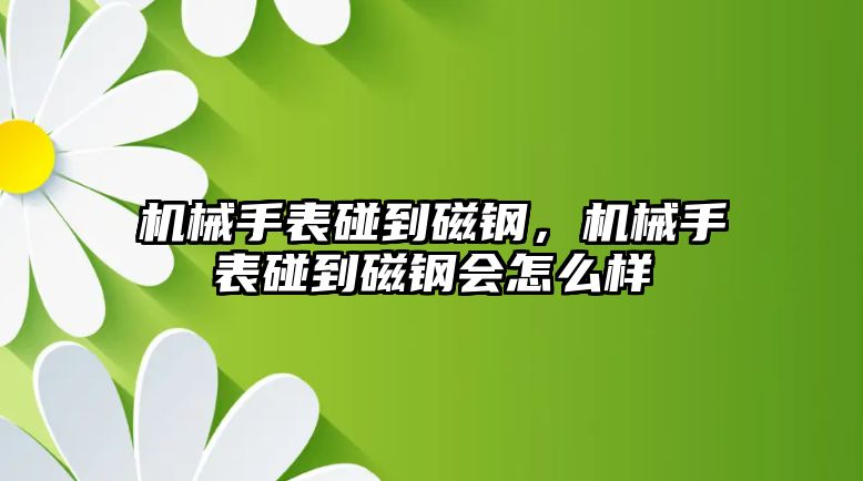 機械手表碰到磁鋼，機械手表碰到磁鋼會怎么樣