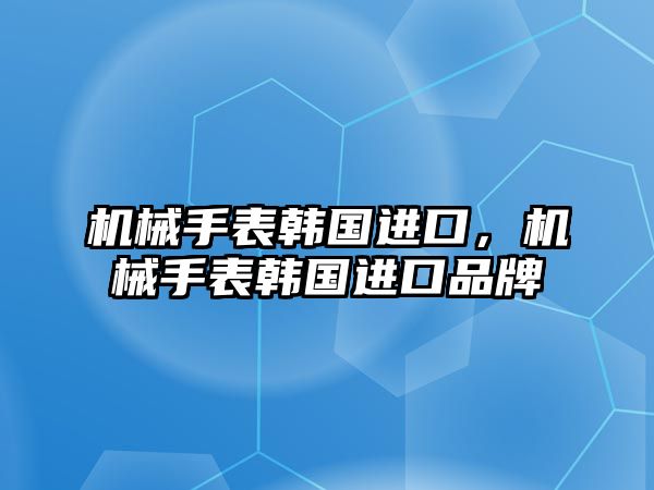 機械手表韓國進口，機械手表韓國進口品牌