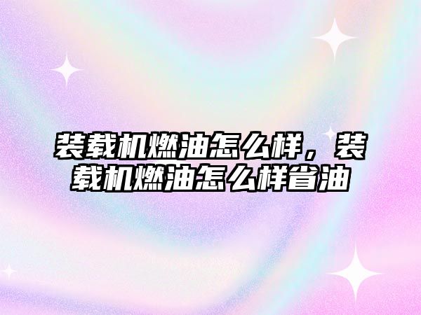 裝載機燃油怎么樣，裝載機燃油怎么樣省油