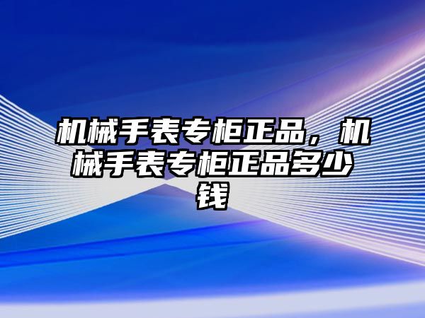 機(jī)械手表專柜正品，機(jī)械手表專柜正品多少錢