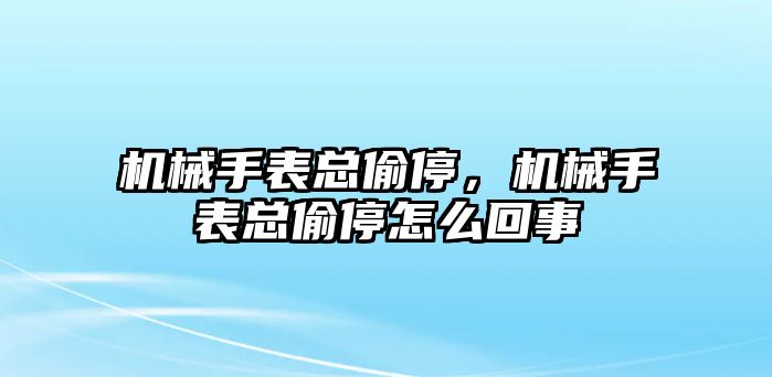 機(jī)械手表總偷停，機(jī)械手表總偷停怎么回事