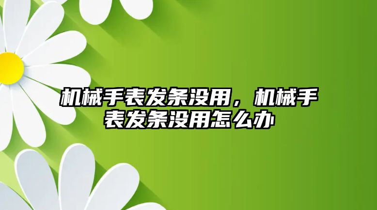 機械手表發條沒用，機械手表發條沒用怎么辦