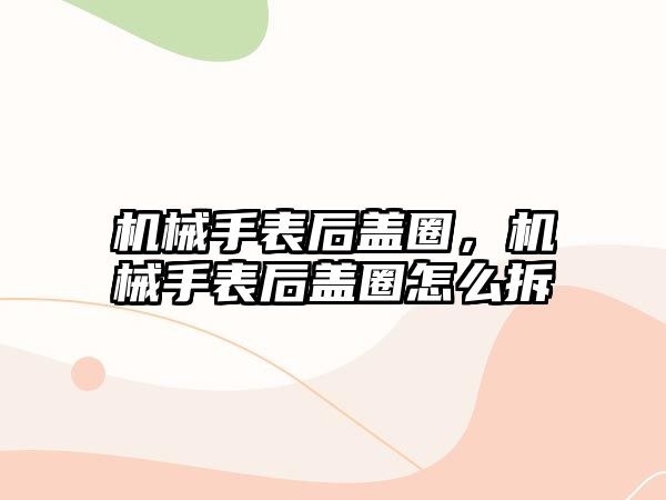 機械手表后蓋圈，機械手表后蓋圈怎么拆