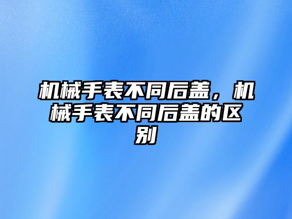 機(jī)械手表不同后蓋，機(jī)械手表不同后蓋的區(qū)別