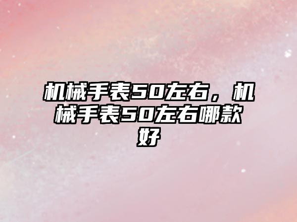 機械手表50左右，機械手表50左右哪款好