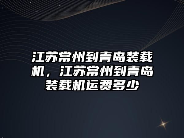 江蘇常州到青島裝載機，江蘇常州到青島裝載機運費多少