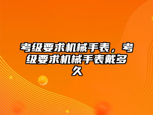 考級要求機械手表，考級要求機械手表戴多久