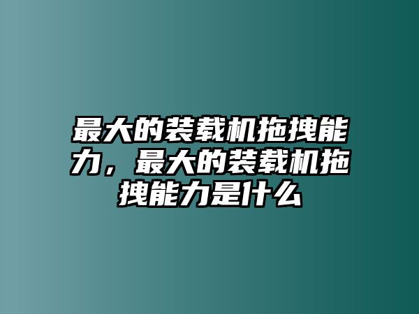 最大的裝載機拖拽能力，最大的裝載機拖拽能力是什么