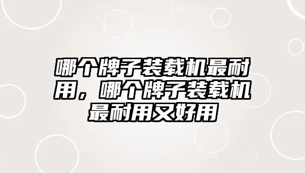 哪個牌子裝載機最耐用，哪個牌子裝載機最耐用又好用