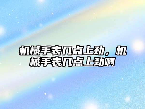 機械手表幾點上勁，機械手表幾點上勁啊