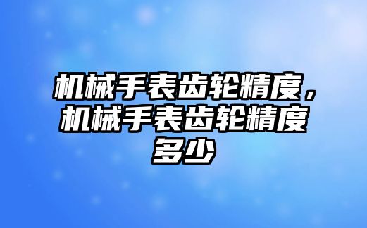 機械手表齒輪精度，機械手表齒輪精度多少