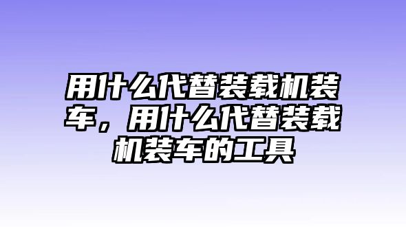 用什么代替裝載機裝車，用什么代替裝載機裝車的工具