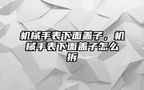 機械手表下面蓋子，機械手表下面蓋子怎么拆