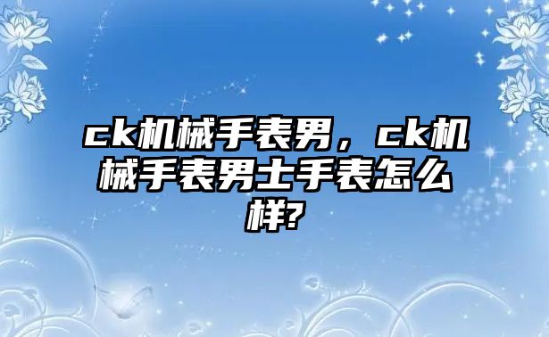 ck機械手表男，ck機械手表男士手表怎么樣?