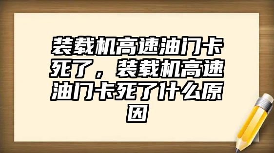 裝載機高速油門卡死了，裝載機高速油門卡死了什么原因