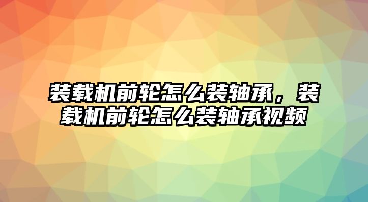 裝載機(jī)前輪怎么裝軸承，裝載機(jī)前輪怎么裝軸承視頻