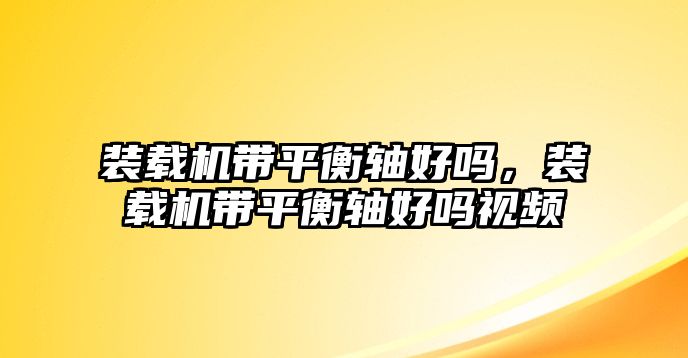 裝載機(jī)帶平衡軸好嗎，裝載機(jī)帶平衡軸好嗎視頻