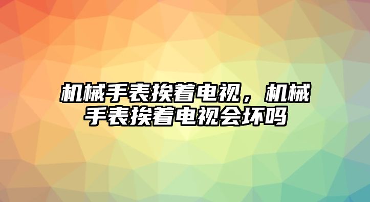 機(jī)械手表挨著電視，機(jī)械手表挨著電視會(huì)壞嗎