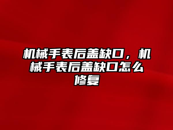 機械手表后蓋缺口，機械手表后蓋缺口怎么修復