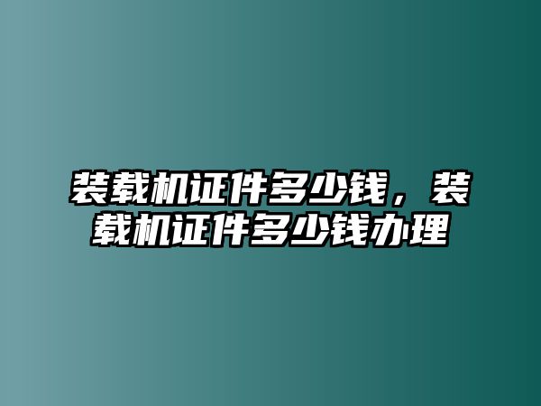 裝載機證件多少錢，裝載機證件多少錢辦理