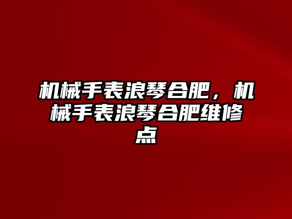 機械手表浪琴合肥，機械手表浪琴合肥維修點