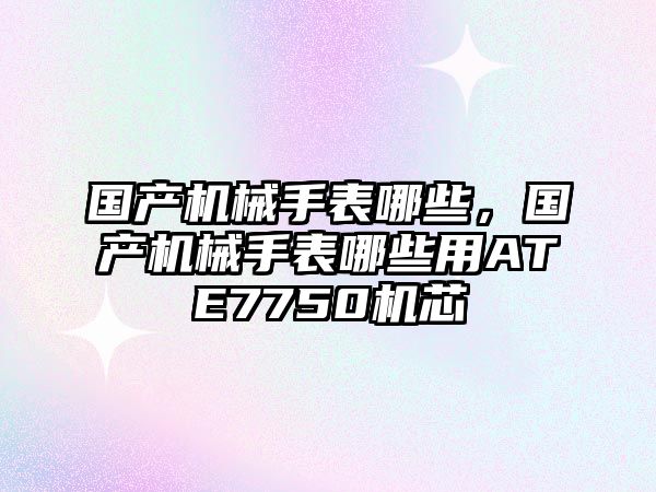 國產機械手表哪些，國產機械手表哪些用ATE7750機芯