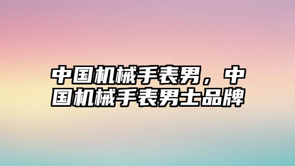 中國機械手表男，中國機械手表男士品牌