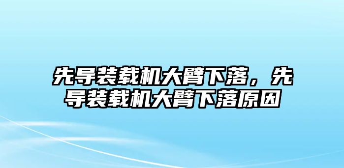 先導裝載機大臂下落，先導裝載機大臂下落原因