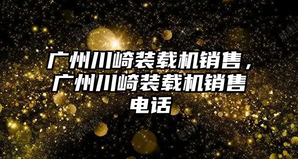 廣州川崎裝載機銷售，廣州川崎裝載機銷售電話