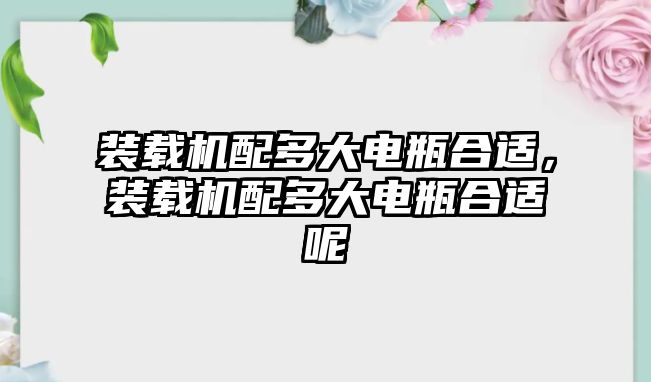 裝載機配多大電瓶合適，裝載機配多大電瓶合適呢