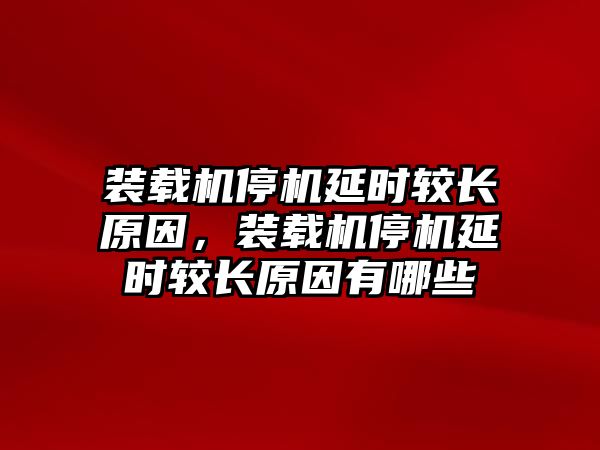 裝載機停機延時較長原因，裝載機停機延時較長原因有哪些