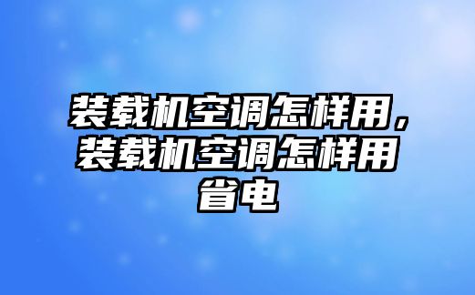 裝載機空調怎樣用，裝載機空調怎樣用省電