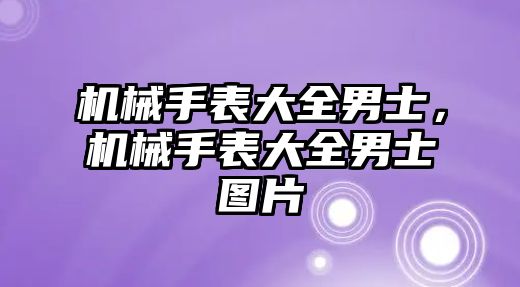 機械手表大全男士，機械手表大全男士圖片