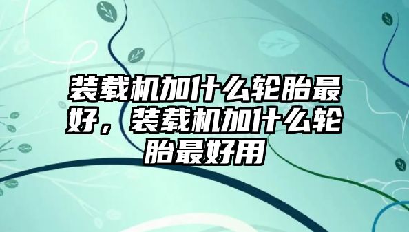 裝載機加什么輪胎最好，裝載機加什么輪胎最好用