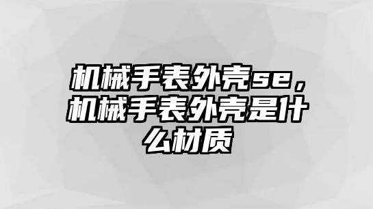 機械手表外殼se，機械手表外殼是什么材質