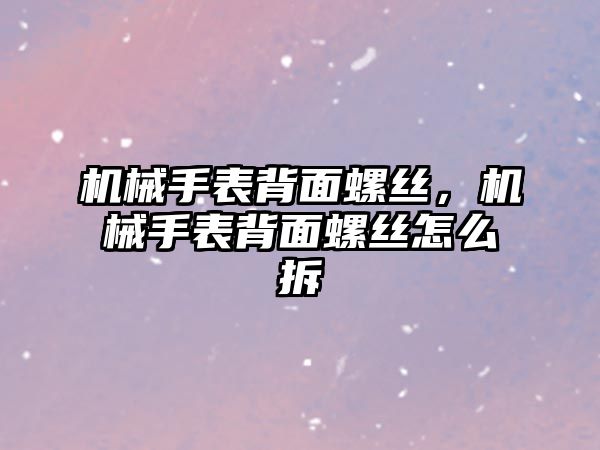 機械手表背面螺絲，機械手表背面螺絲怎么拆