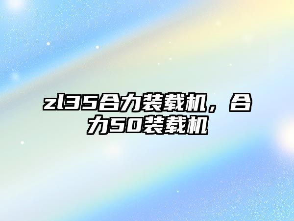 zl35合力裝載機，合力50裝載機