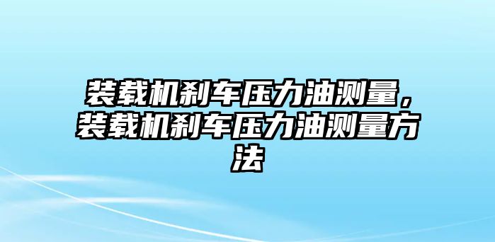 裝載機(jī)剎車(chē)壓力油測(cè)量，裝載機(jī)剎車(chē)壓力油測(cè)量方法