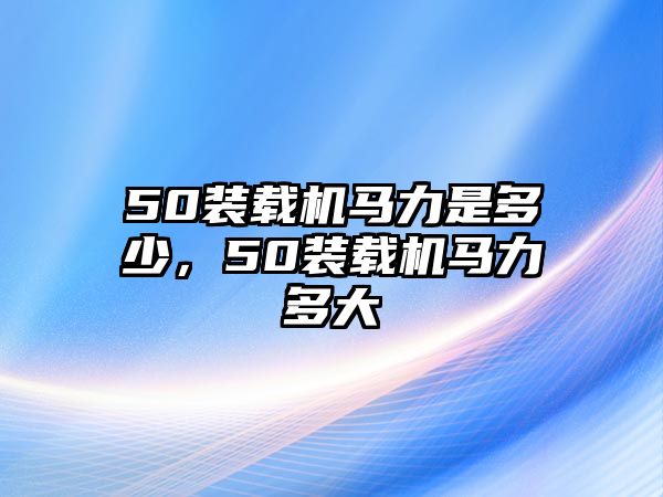 50裝載機馬力是多少，50裝載機馬力多大