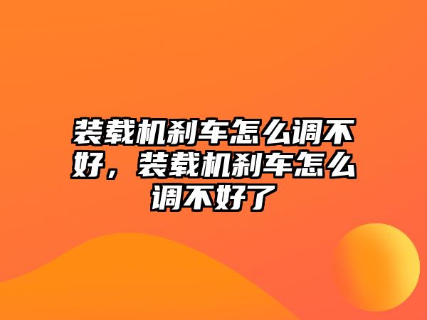 裝載機(jī)剎車怎么調(diào)不好，裝載機(jī)剎車怎么調(diào)不好了