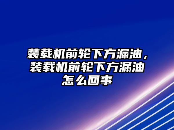 裝載機前輪下方漏油，裝載機前輪下方漏油怎么回事