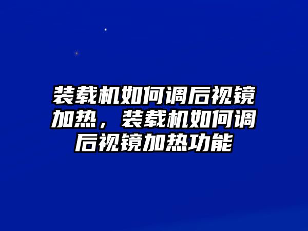 裝載機如何調后視鏡加熱，裝載機如何調后視鏡加熱功能