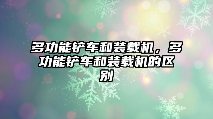 多功能鏟車和裝載機(jī)，多功能鏟車和裝載機(jī)的區(qū)別