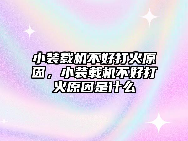 小裝載機不好打火原因，小裝載機不好打火原因是什么