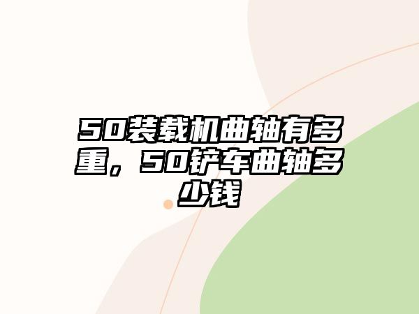 50裝載機曲軸有多重，50鏟車曲軸多少錢