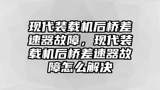 現代裝載機后橋差速器故障，現代裝載機后橋差速器故障怎么解決