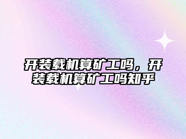 開裝載機算礦工嗎，開裝載機算礦工嗎知乎