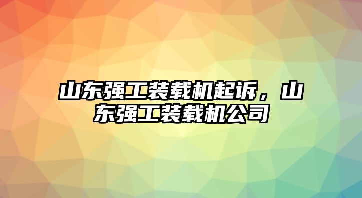 山東強工裝載機起訴，山東強工裝載機公司