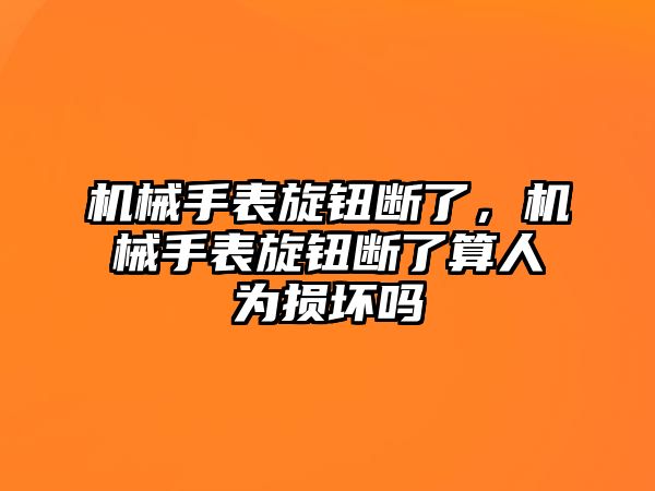 機械手表旋鈕斷了，機械手表旋鈕斷了算人為損壞嗎